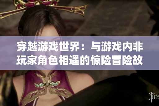 穿越游戏世界：与游戏内非玩家角色相遇的惊险冒险故事(1)