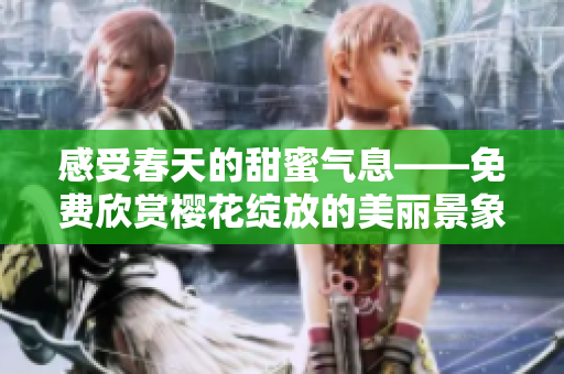感受春天的甜蜜气息——免费欣赏樱花绽放的美丽景象！