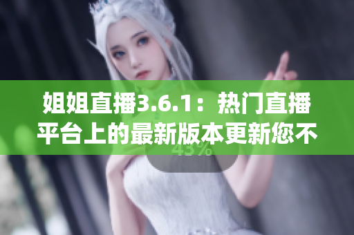 姐姐直播3.6.1：热门直播平台上的最新版本更新您不容错过(1)