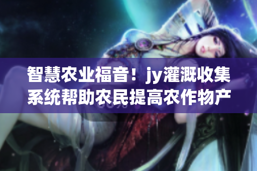 智慧农业福音！jy灌溉收集系统帮助农民提高农作物产量