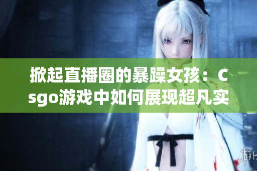掀起直播圈的暴躁女孩：Csgo游戏中如何展现超凡实力