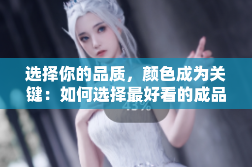 选择你的品质，颜色成为关键：如何选择最好看的成品人和精品人