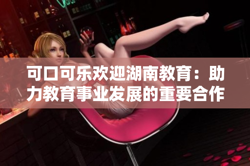 可口可乐欢迎湖南教育：助力教育事业发展的重要合作伙伴