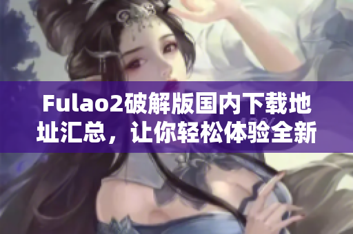 Fulao2破解版国内下载地址汇总，让你轻松体验全新功能