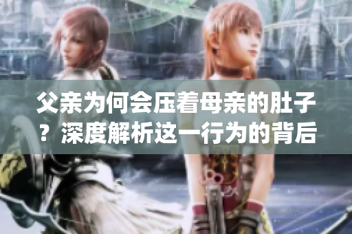 父亲为何会压着母亲的肚子？深度解析这一行为的背后原因!(1)