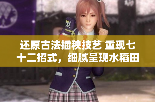 还原古法插秧技艺 重现七十二招式，细腻呈现水稻田间的艺术之美！