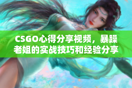 CSGO心得分享视频，暴躁老姐的实战技巧和经验分享