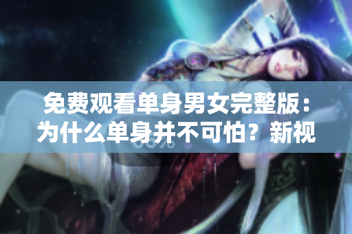 免费观看单身男女完整版：为什么单身并不可怕？新视角告诉你