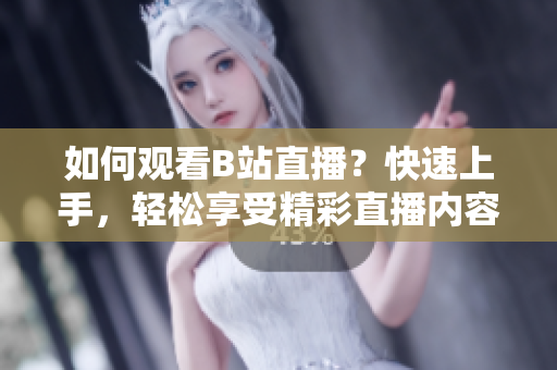 如何观看B站直播？快速上手，轻松享受精彩直播内容！