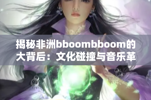 揭秘非洲bboombboom的大背后：文化碰撞与音乐革命