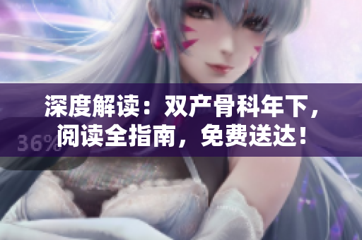 深度解读：双产骨科年下，阅读全指南，免费送达！
