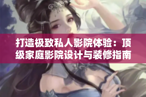 打造极致私人影院体验：顶级家庭影院设计与装修指南