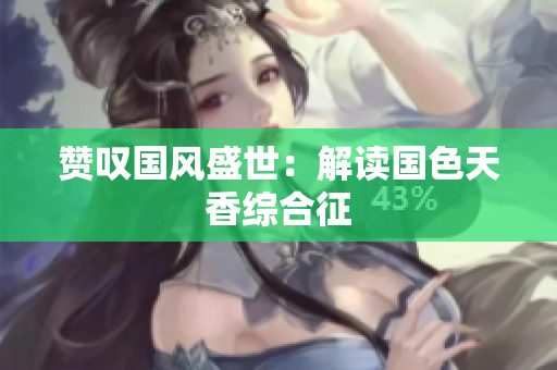 赞叹国风盛世：解读国色天香综合征