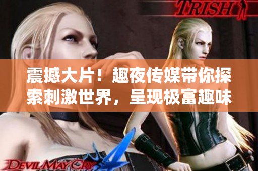 震撼大片！趣夜传媒带你探索刺激世界，呈现极富趣味的夜晚奇迹