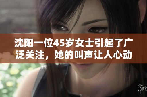 沈阳一位45岁女士引起了广泛关注，她的叫声让人心动不已