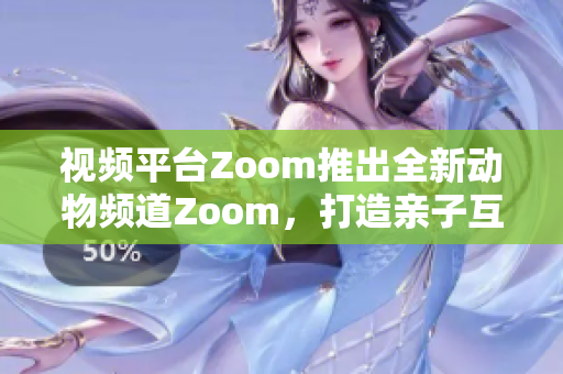 视频平台Zoom推出全新动物频道Zoom，打造亲子互动新体验