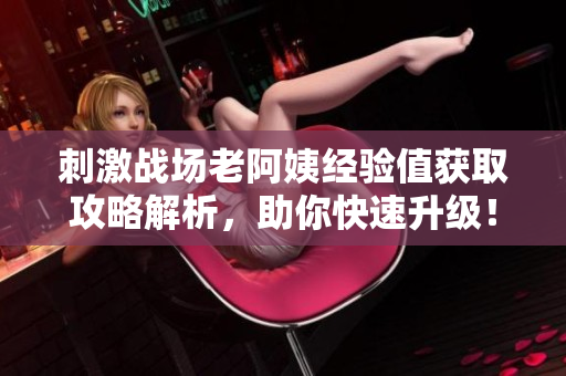 刺激战场老阿姨经验值获取攻略解析，助你快速升级！