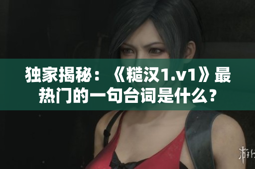 独家揭秘：《糙汉1.v1》最热门的一句台词是什么？