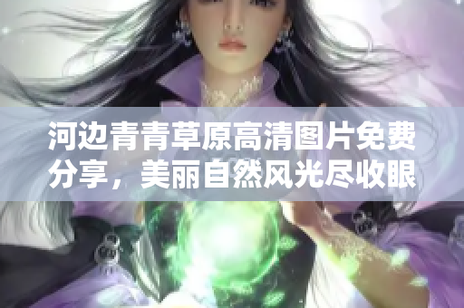 河边青青草原高清图片免费分享，美丽自然风光尽收眼底