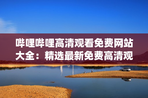 哔哩哔哩高清观看免费网站大全：精选最新免费高清观看网站推荐(1)