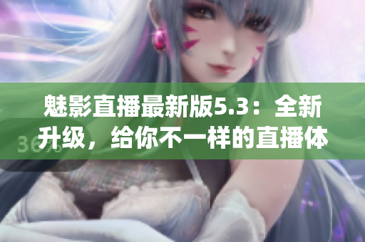 魅影直播最新版5.3：全新升级，给你不一样的直播体验！(1)