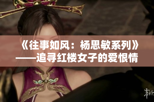 《往事如风：杨思敏系列》——追寻红楼女子的爱恨情仇与人生百态