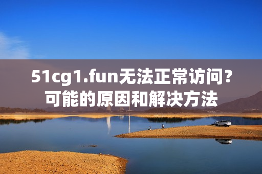 51cg1.fun无法正常访问？可能的原因和解决方法