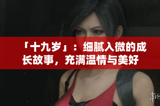 「十九岁」：细腻入微的成长故事，充满温情与美好