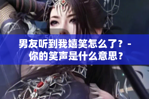 男友听到我嬉笑怎么了？- 你的笑声是什么意思？