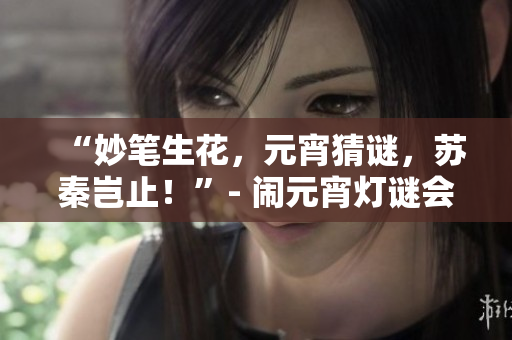 “妙笔生花，元宵猜谜，苏秦岂止！”- 闹元宵灯谜会