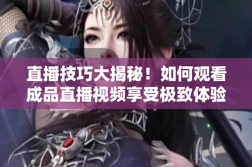 直播技巧大揭秘！如何观看成品直播视频享受极致体验？本文给你答案