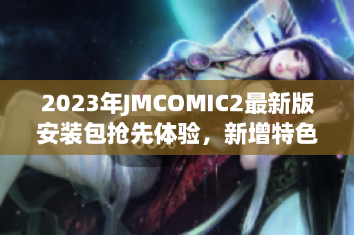 2023年JMCOMIC2最新版安装包抢先体验，新增特色一网打尽