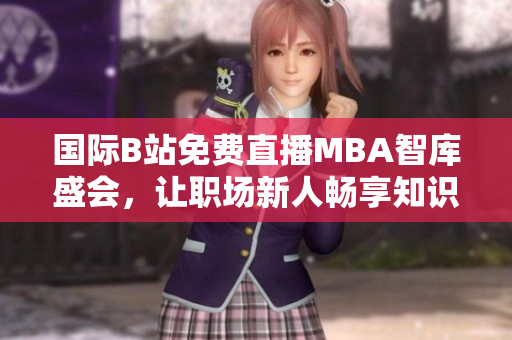 国际B站免费直播MBA智库盛会，让职场新人畅享知识盛宴