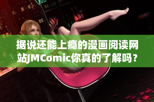 据说还能上瘾的漫画阅读网站JMComic你真的了解吗？