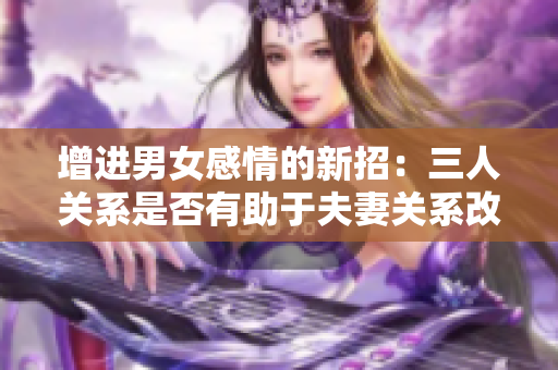 增进男女感情的新招：三人关系是否有助于夫妻关系改善？