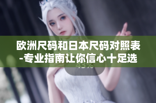 欧洲尺码和日本尺码对照表-专业指南让你信心十足选购