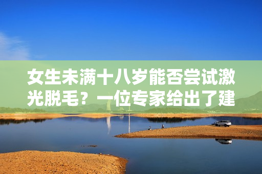 女生未满十八岁能否尝试激光脱毛？一位专家给出了建议