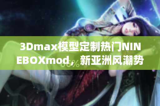 3Dmax模型定制热门NINEBOXmod，新亚洲风潮势不可挡(1)
