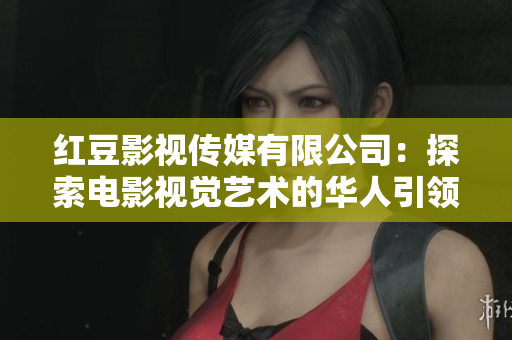 红豆影视传媒有限公司：探索电影视觉艺术的华人引领者