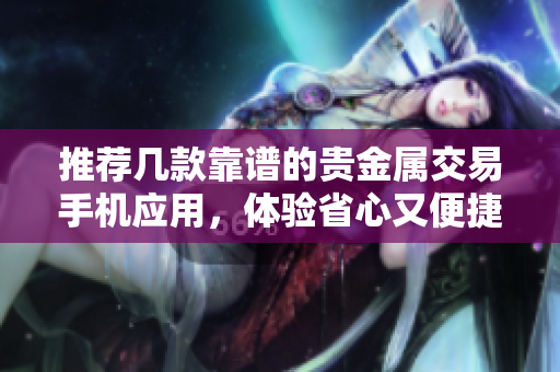 推荐几款靠谱的贵金属交易手机应用，体验省心又便捷！