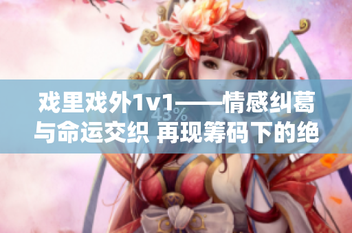 戏里戏外1v1——情感纠葛与命运交织 再现筹码下的绝地逆袭(1)