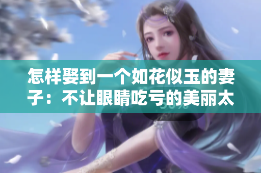 怎样娶到一个如花似玉的妻子：不让眼睛吃亏的美丽太太出现的秘密