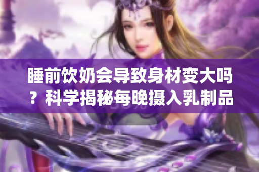 睡前饮奶会导致身材变大吗？科学揭秘每晚摄入乳制品的影响(1)