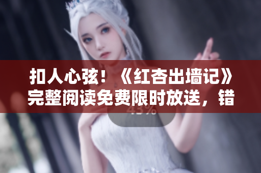 扣人心弦！《红杏出墙记》完整阅读免费限时放送，错过再等一年！