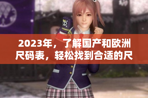 2023年，了解国产和欧洲尺码表，轻松找到合适的尺码！