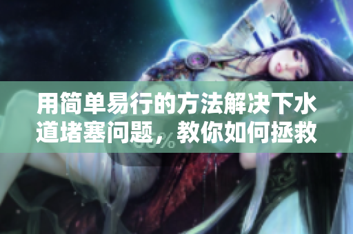 用简单易行的方法解决下水道堵塞问题，教你如何拯救小妈家的管道！