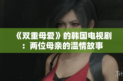 《双重母爱》的韩国电视剧：两位母亲的温情故事
