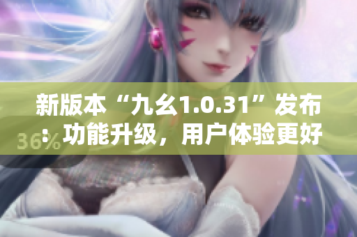 新版本“九幺1.0.31”发布：功能升级，用户体验更好