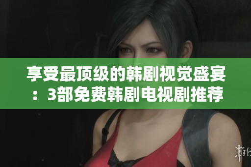 享受最顶级的韩剧视觉盛宴：3部免费韩剧电视剧推荐