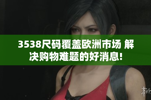 3538尺码覆盖欧洲市场 解决购物难题的好消息!
